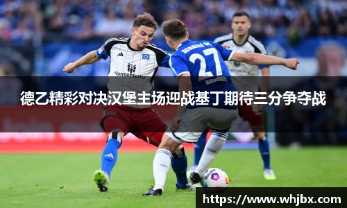 德乙精彩对决汉堡主场迎战基丁期待三分争夺战